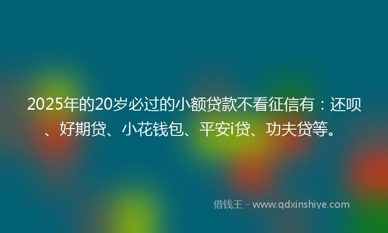 2025年的20岁必过的小额贷款不看征信有：还呗、好期贷、小花钱包、平安i贷、功夫贷等。