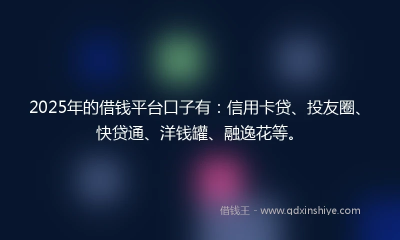 2025年的借钱平台口子有：信用卡贷、投友圈、快贷通、洋钱罐、融逸花等。
