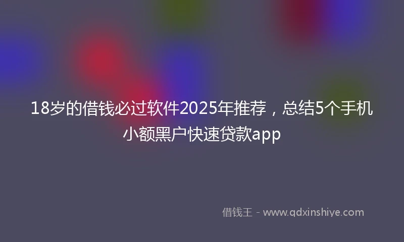 18岁的借钱必过软件2025年推荐，总结5个手机小额黑户快速贷款app