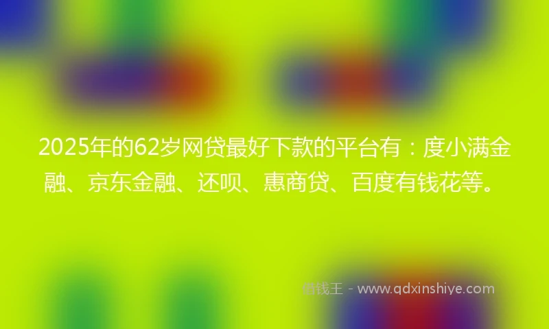 2025年的62岁网贷最好下款的平台有：度小满金融、京东金融、还呗、惠商贷、百度有钱花等。