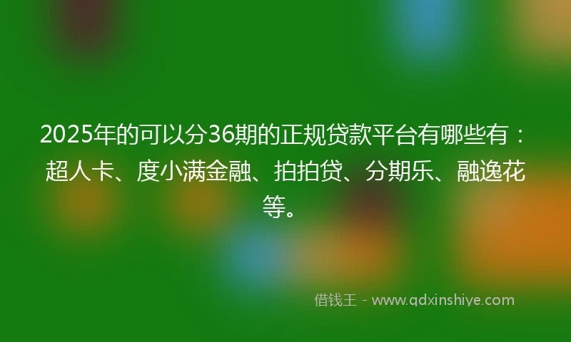 2025年的可以分36期的正规贷款平台有哪些有：超人卡、度小满金融、拍拍贷、分期乐、融逸花等。