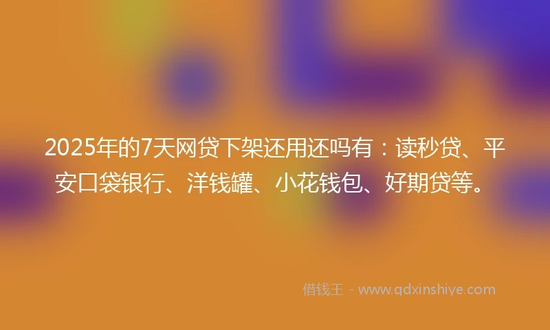 2025年的7天网贷下架还用还吗有：读秒贷、平安口袋银行、洋钱罐、小花钱包、好期贷等。