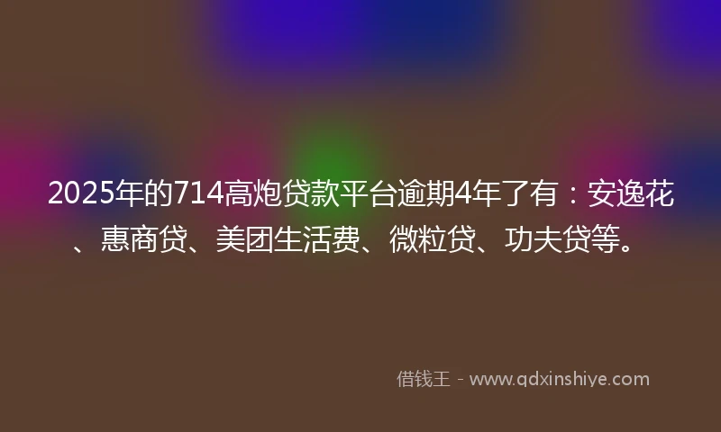 2025年的714高炮贷款平台逾期4年了有：安逸花、惠商贷、美团生活费、微粒贷、功夫贷等。