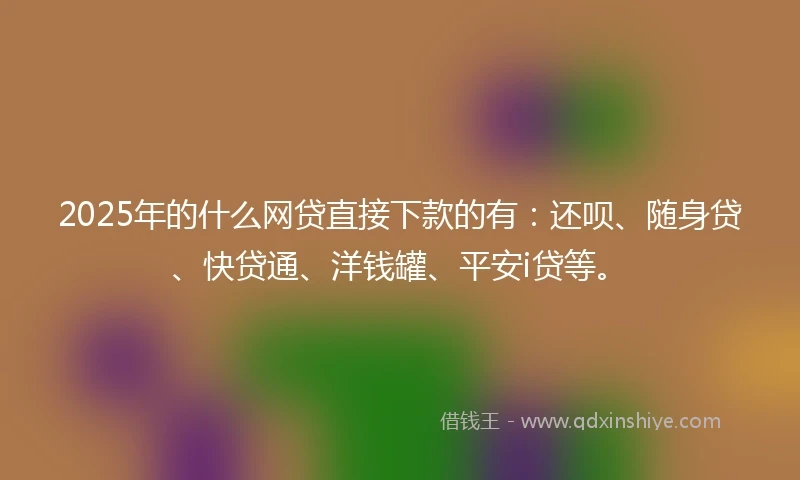 2025年的什么网贷直接下款的有：还呗、随身贷、快贷通、洋钱罐、平安i贷等。