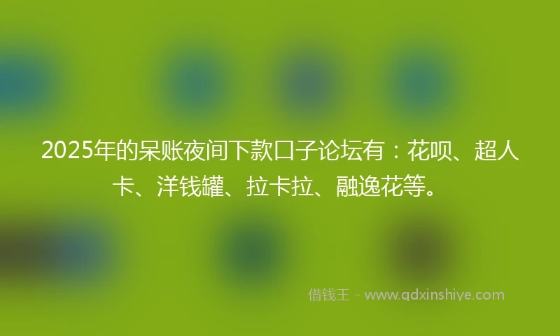 2025年的呆账夜间下款口子论坛有：花呗、超人卡、洋钱罐、拉卡拉、融逸花等。