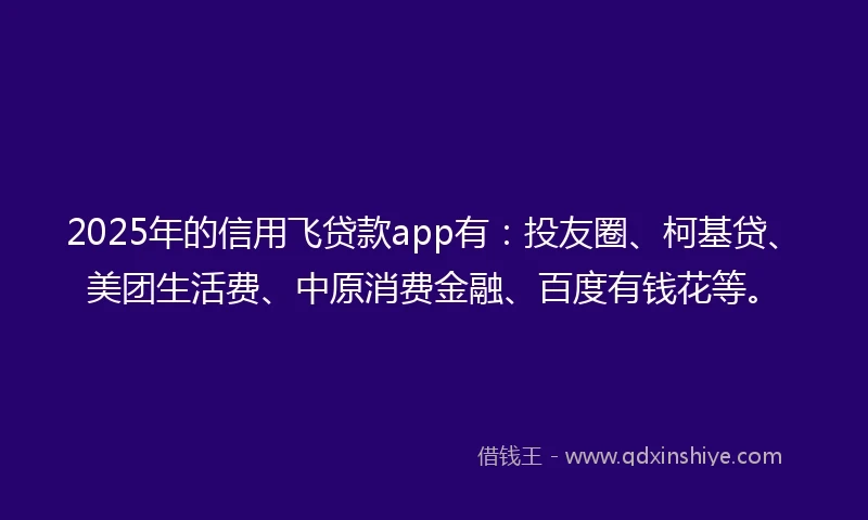 2025年的信用飞贷款app有：投友圈、柯基贷、美团生活费、中原消费金融、百度有钱花等。