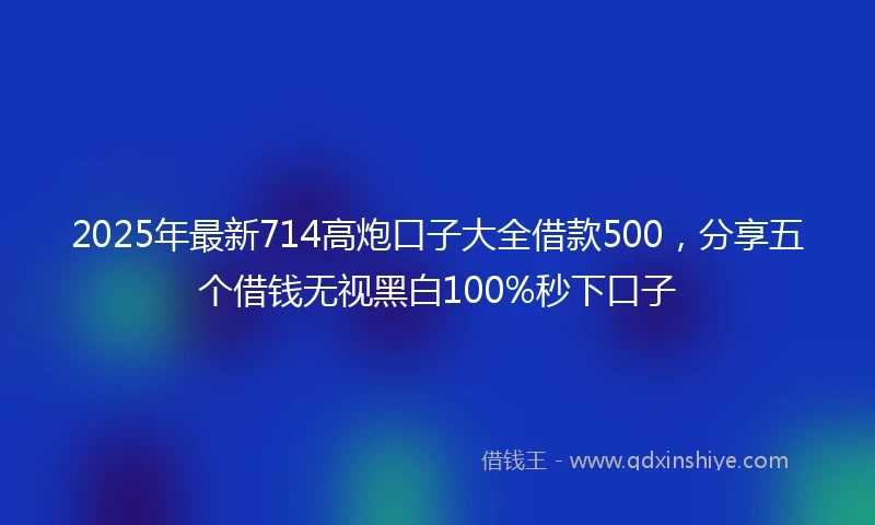 2025年最新714高炮口子大全借款500，分享五个借钱无视黑白100%秒下口子
