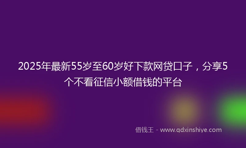 2025年最新55岁至60岁好下款网贷口子，分享5个不看征信小额借钱的平台