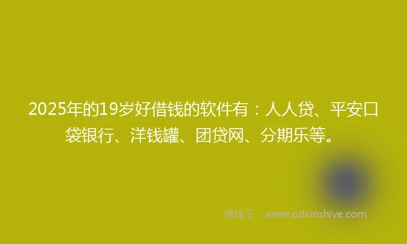 2025年的19岁好借钱的软件有：人人贷、平安口袋银行、洋钱罐、团贷网、分期乐等。