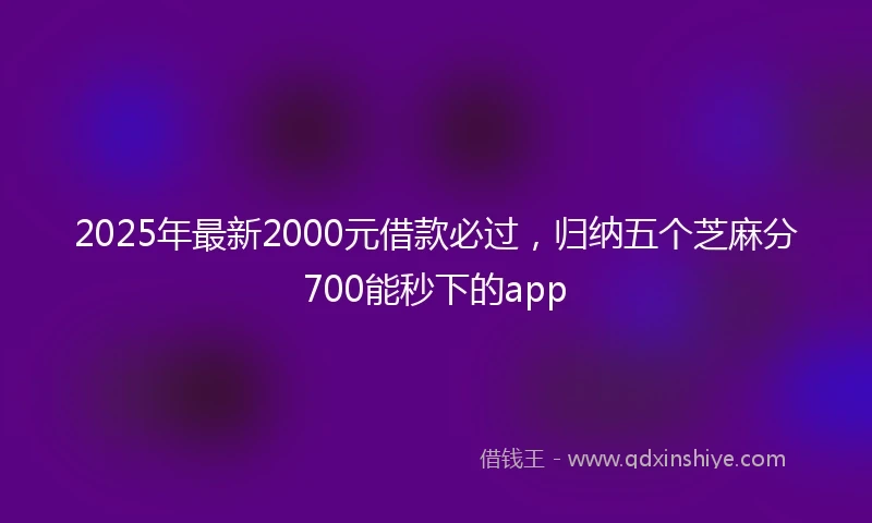 2025年最新2000元借款必过，归纳五个芝麻分700能秒下的app