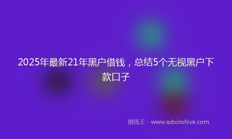 2025年最新21年黑户借钱，总结5个无视黑户下款口子