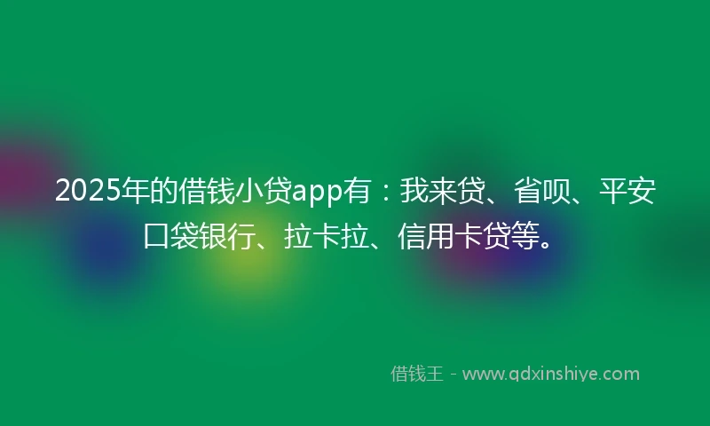 2025年的借钱小贷app有：我来贷、省呗、平安口袋银行、拉卡拉、信用卡贷等。