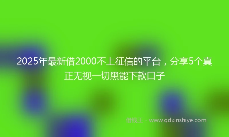 2025年最新借2000不上征信的平台，分享5个真正无视一切黑能下款口子