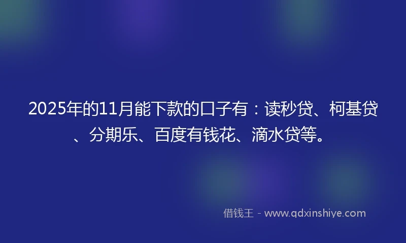 2025年的11月能下款的口子有：读秒贷、柯基贷、分期乐、百度有钱花、滴水贷等。