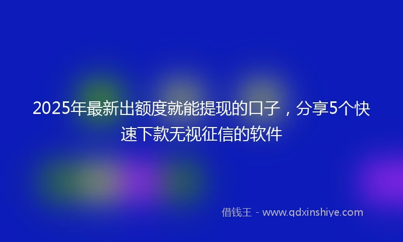 2025年最新出额度就能提现的口子，分享5个快速下款无视征信的软件