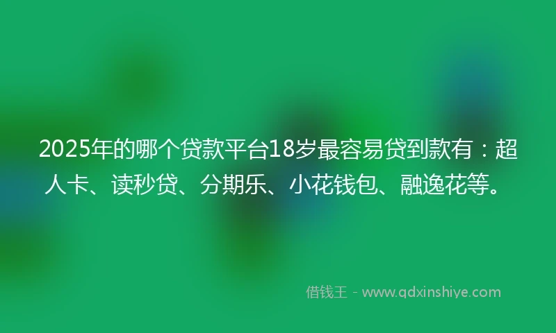 2025年的哪个贷款平台18岁最容易贷到款有：超人卡、读秒贷、分期乐、小花钱包、融逸花等。