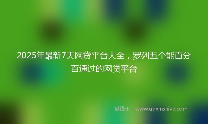 2025年最新7天网贷平台大全，罗列五个能百分百通过的网贷平台