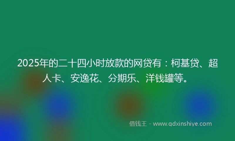 2025年的二十四小时放款的网贷有：柯基贷、超人卡、安逸花、分期乐、洋钱罐等。