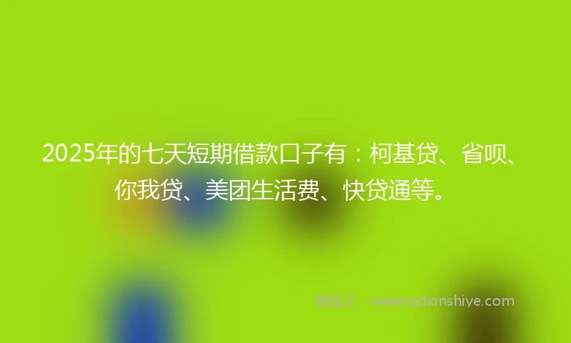 2025年的七天短期借款口子有：柯基贷、省呗、你我贷、美团生活费、快贷通等。