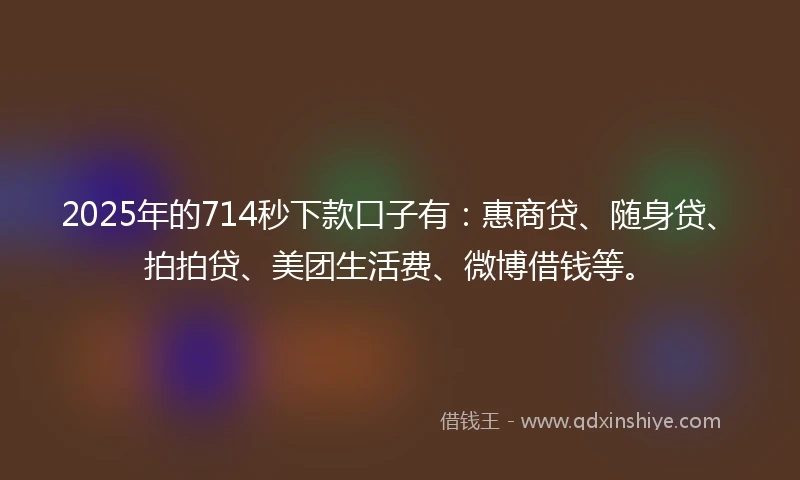 2025年的714秒下款口子有：惠商贷、随身贷、拍拍贷、美团生活费、微博借钱等。