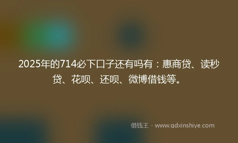 2025年的714必下口子还有吗有：惠商贷、读秒贷、花呗、还呗、微博借钱等。