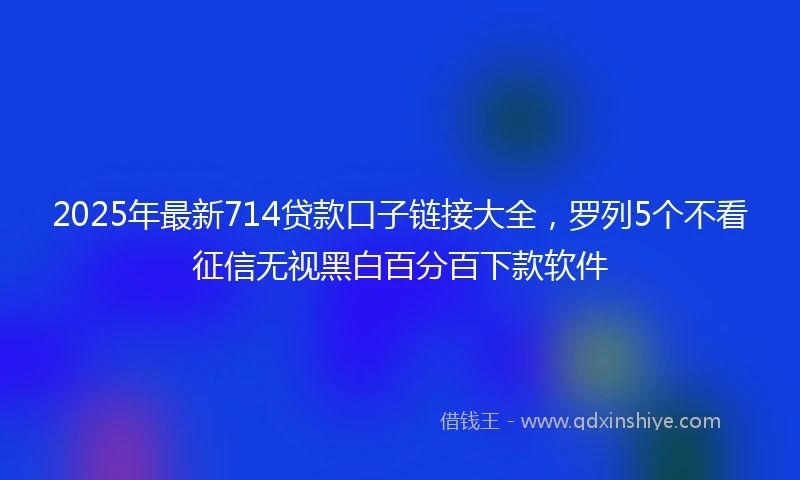 2025年最新714贷款口子链接大全，罗列5个不看征信无视黑白百分百下款软件
