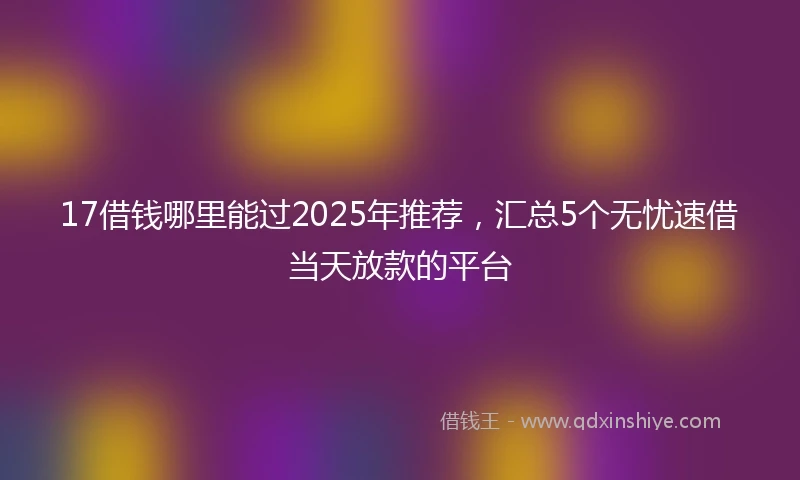 17借钱哪里能过2025年推荐，汇总5个无忧速借当天放款的平台