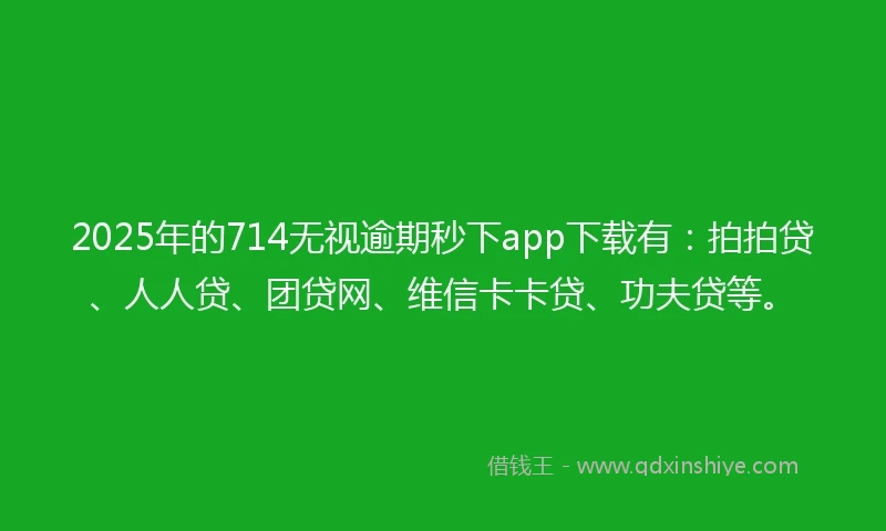 2025年的714无视逾期秒下app下载有：拍拍贷、人人贷、团贷网、维信卡卡贷、功夫贷等。