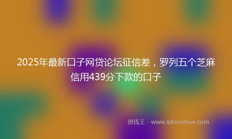 2025年最新口子网贷论坛征信差，罗列五个芝麻信用439分下款的口子