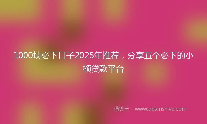 1000块必下口子2025年推荐，分享五个必下的小额贷款平台