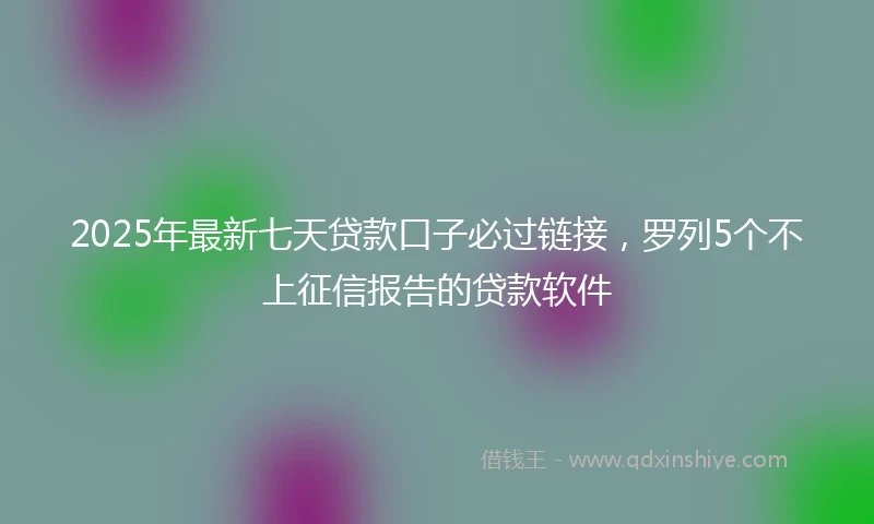 2025年最新七天贷款口子必过链接，罗列5个不上征信报告的贷款软件