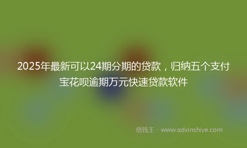 2025年最新可以24期分期的贷款，归纳五个支付宝花呗逾期万元快速贷款软件