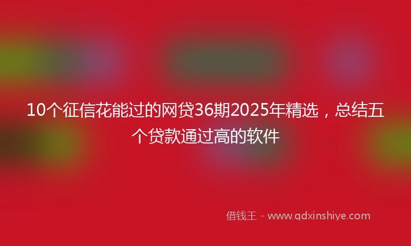10个征信花能过的网贷36期2025年精选，总结五个贷款通过高的软件