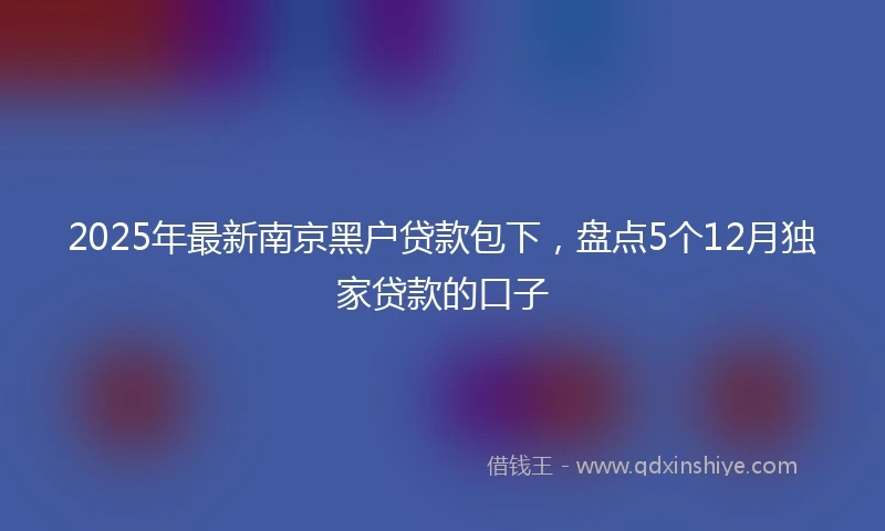 2025年最新南京黑户贷款包下，盘点5个12月独家贷款的口子