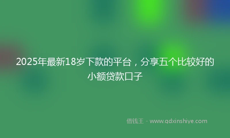 2025年最新18岁下款的平台，分享五个比较好的小额贷款口子