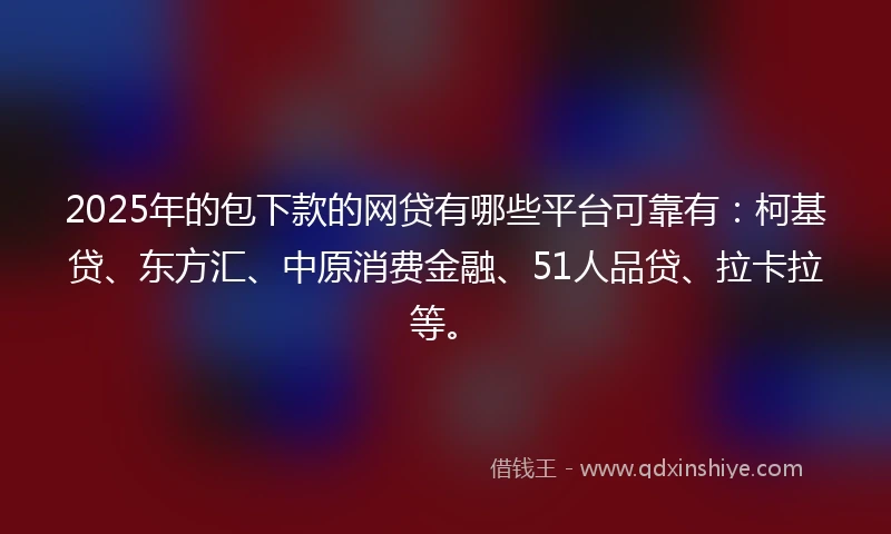 2025年的包下款的网贷有哪些平台可靠有：柯基贷、东方汇、中原消费金融、51人品贷、拉卡拉等。