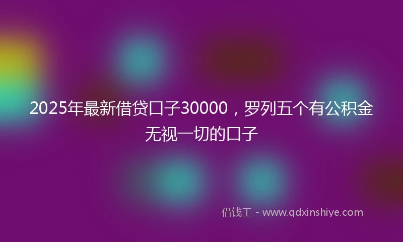 2025年最新借贷口子30000，罗列五个有公积金无视一切的口子