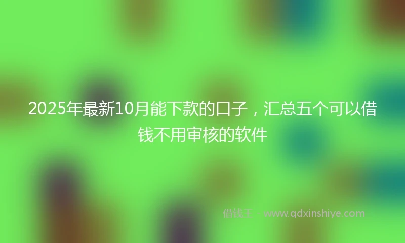 2025年最新10月能下款的口子，汇总五个可以借钱不用审核的软件