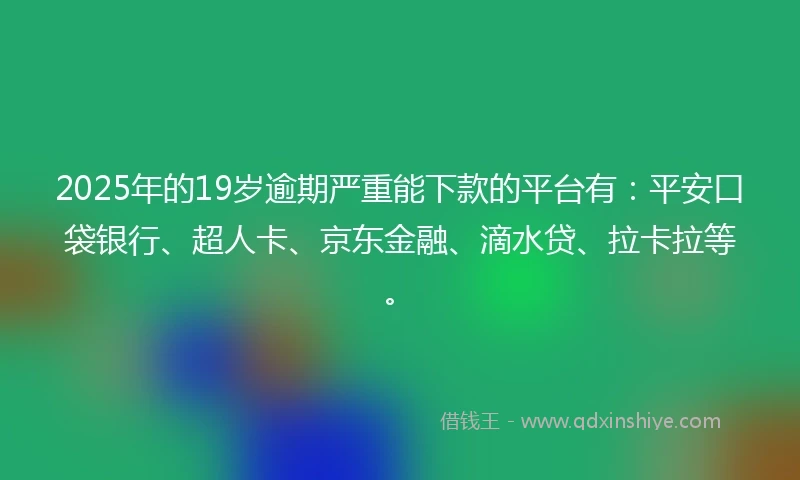 2025年的19岁逾期严重能下款的平台有：平安口袋银行、超人卡、京东金融、滴水贷、拉卡拉等。