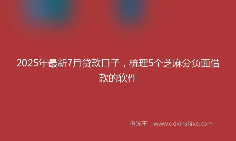 2025年最新7月贷款口子，梳理5个芝麻分负面借款的软件