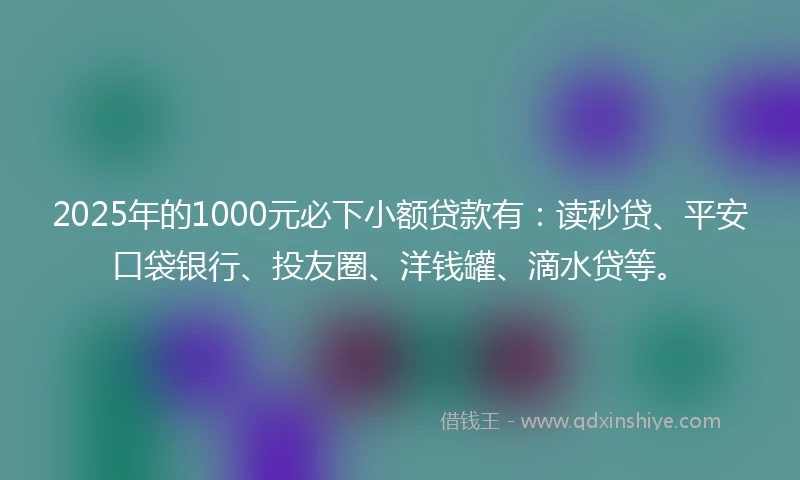 2025年的1000元必下小额贷款有：读秒贷、平安口袋银行、投友圈、洋钱罐、滴水贷等。