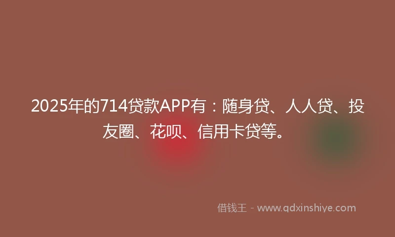 2025年的714贷款APP有：随身贷、人人贷、投友圈、花呗、信用卡贷等。
