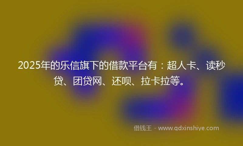 2025年的乐信旗下的借款平台有：超人卡、读秒贷、团贷网、还呗、拉卡拉等。