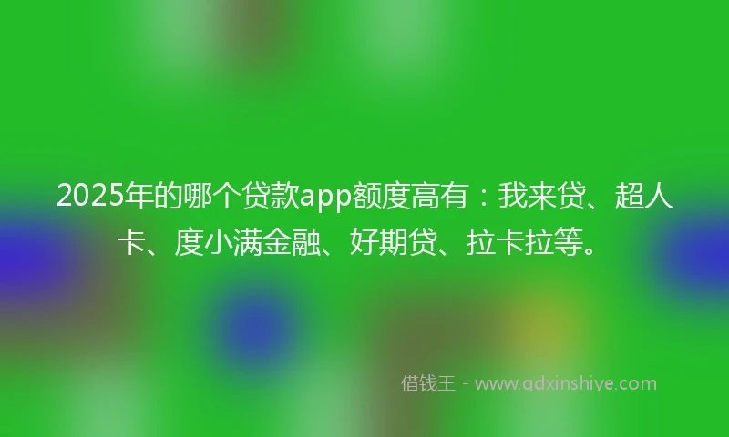 2025年的哪个贷款app额度高有：我来贷、超人卡、度小满金融、好期贷、拉卡拉等。