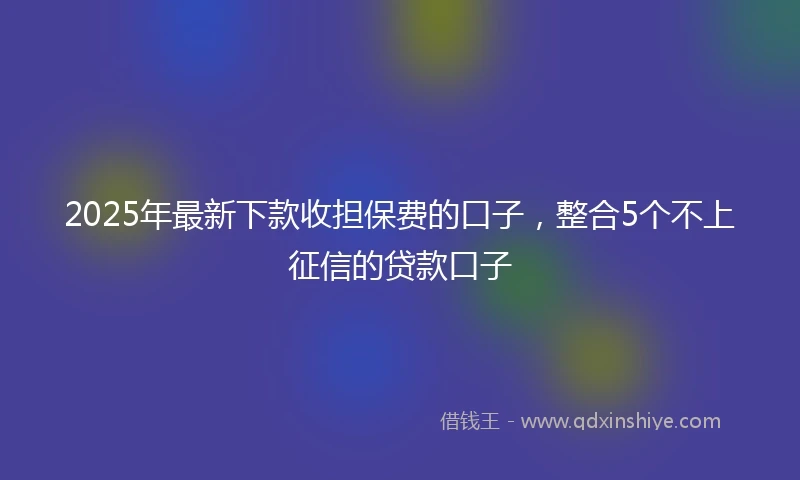 2025年最新下款收担保费的口子，整合5个不上征信的贷款口子
