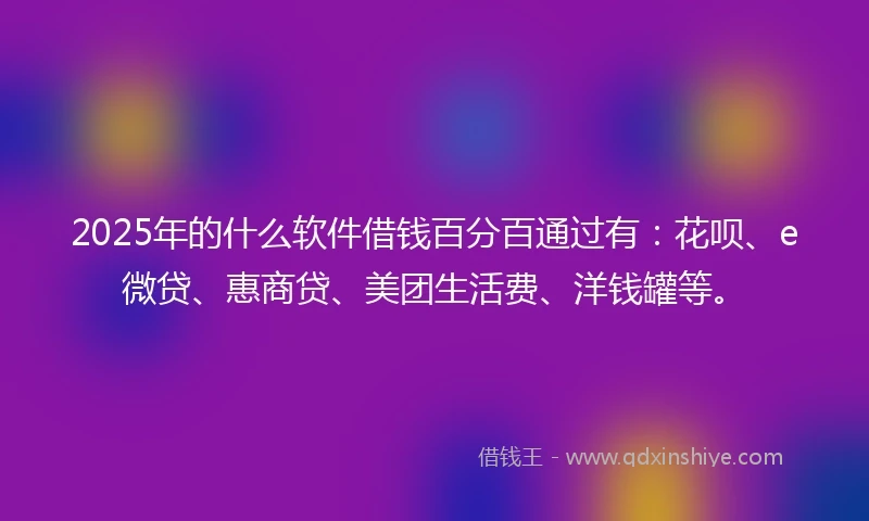 2025年的什么软件借钱百分百通过有：花呗、e微贷、惠商贷、美团生活费、洋钱罐等。