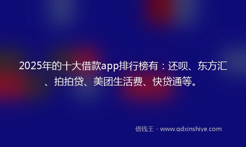 2025年的十大借款app排行榜有：还呗、东方汇、拍拍贷、美团生活费、快贷通等。