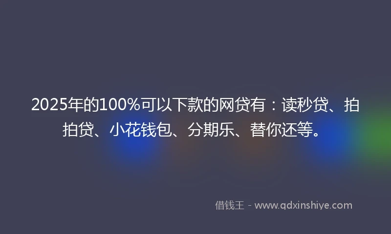 2025年的100%可以下款的网贷有：读秒贷、拍拍贷、小花钱包、分期乐、替你还等。