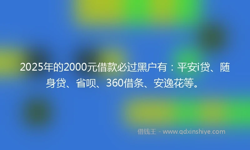 2025年的2000元借款必过黑户有：平安i贷、随身贷、省呗、360借条、安逸花等。