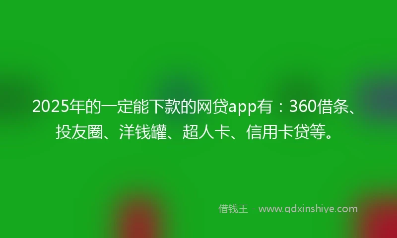 2025年的一定能下款的网贷app有：360借条、投友圈、洋钱罐、超人卡、信用卡贷等。